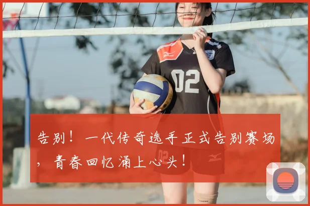 告别！一代传奇选手正式告别赛场，青春回忆涌上心头！