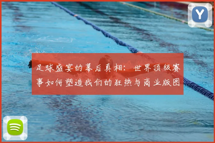 足球盛宴的幕后真相：世界顶级赛事如何塑造我们的狂热与商业版图