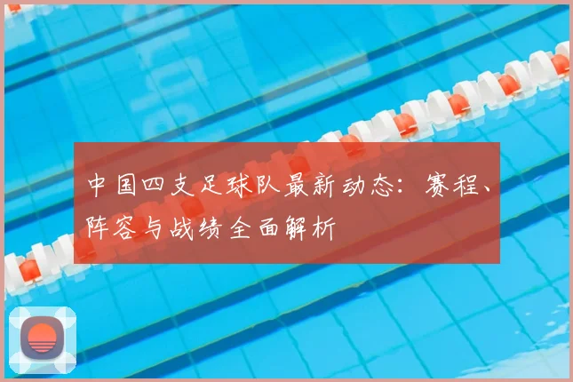 中国四支足球队最新动态：赛程、阵容与战绩全面解析