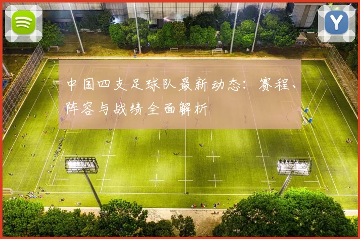 中国四支足球队最新动态：赛程、阵容与战绩全面解析