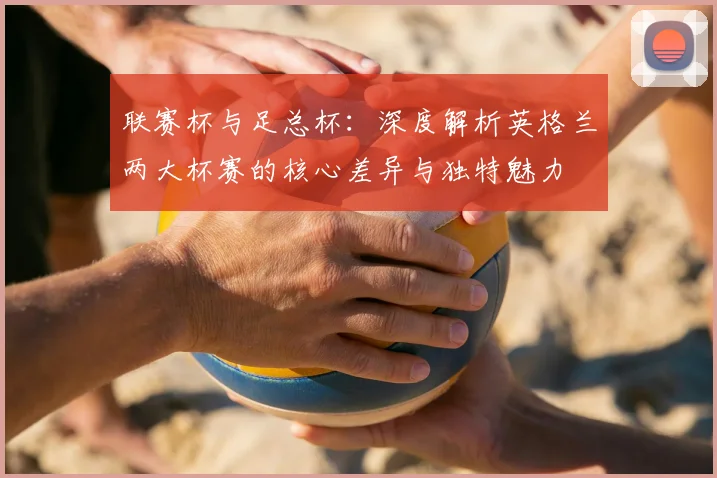 联赛杯与足总杯：深度解析英格兰两大杯赛的核心差异与独特魅力