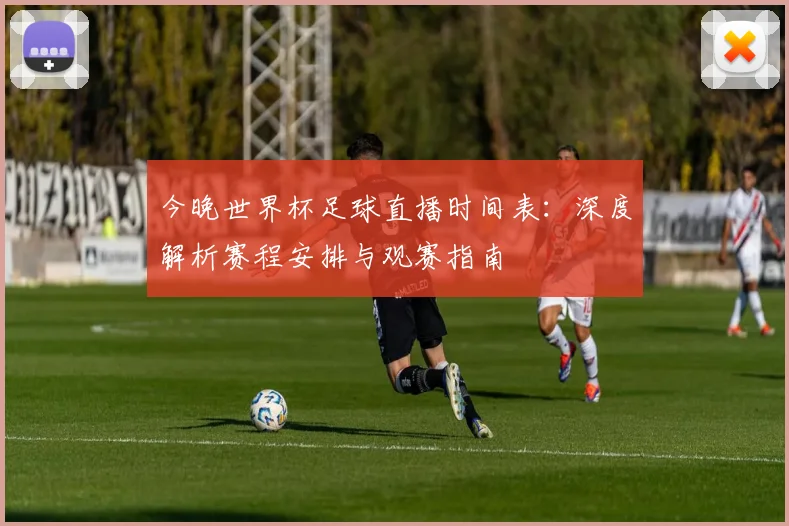 今晚世界杯足球直播时间表：深度解析赛程安排与观赛指南