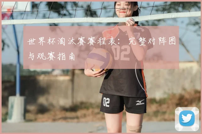 世界杯淘汰赛赛程表：完整对阵图与观赛指南