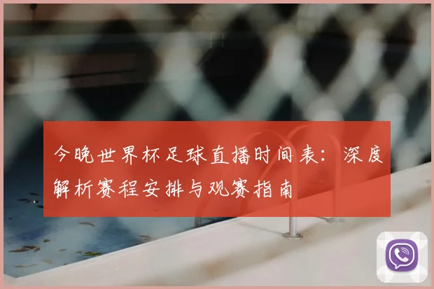 今晚世界杯足球直播时间表：深度解析赛程安排与观赛指南