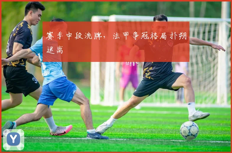 赛季中段洗牌，法甲争冠格局扑朔迷离