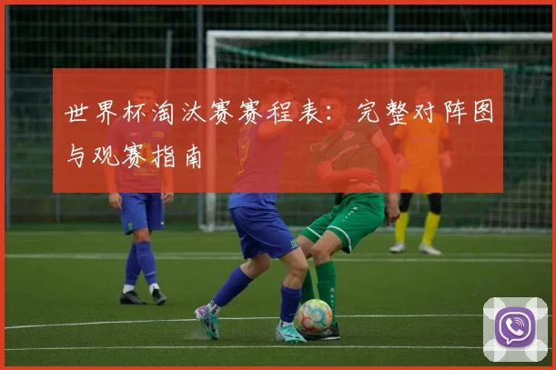 世界杯淘汰赛赛程表：完整对阵图与观赛指南