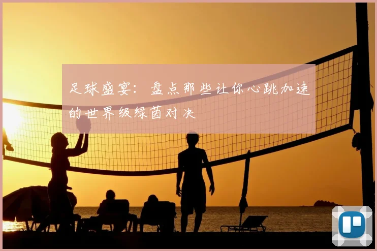 足球盛宴：盘点那些让你心跳加速的世界级绿茵对决