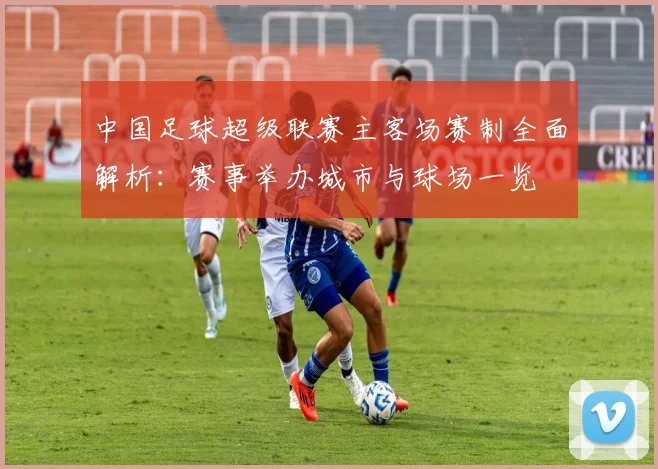 中国足球超级联赛主客场赛制全面解析：赛事举办城市与球场一览
