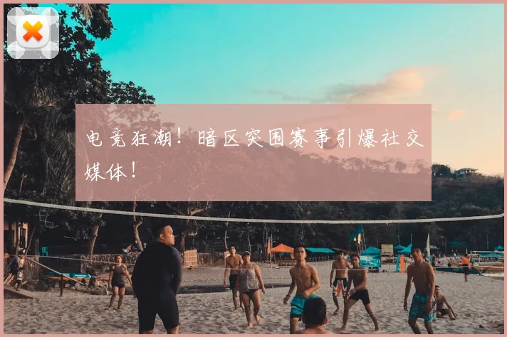 电竞狂潮！暗区突围赛事引爆社交媒体！